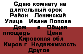 Сдаю комнату на длительный срок!! › Район ­ Ленинский › Улица ­ Ивана Попова › Дом ­ 35а › Общая площадь ­ 12 › Цена ­ 6 000 - Кировская обл., Киров г. Недвижимость » Другое   